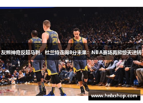 灰熊神奇反超马刺，杜兰特连得8分未果：NBA赛场再掀惊天逆转